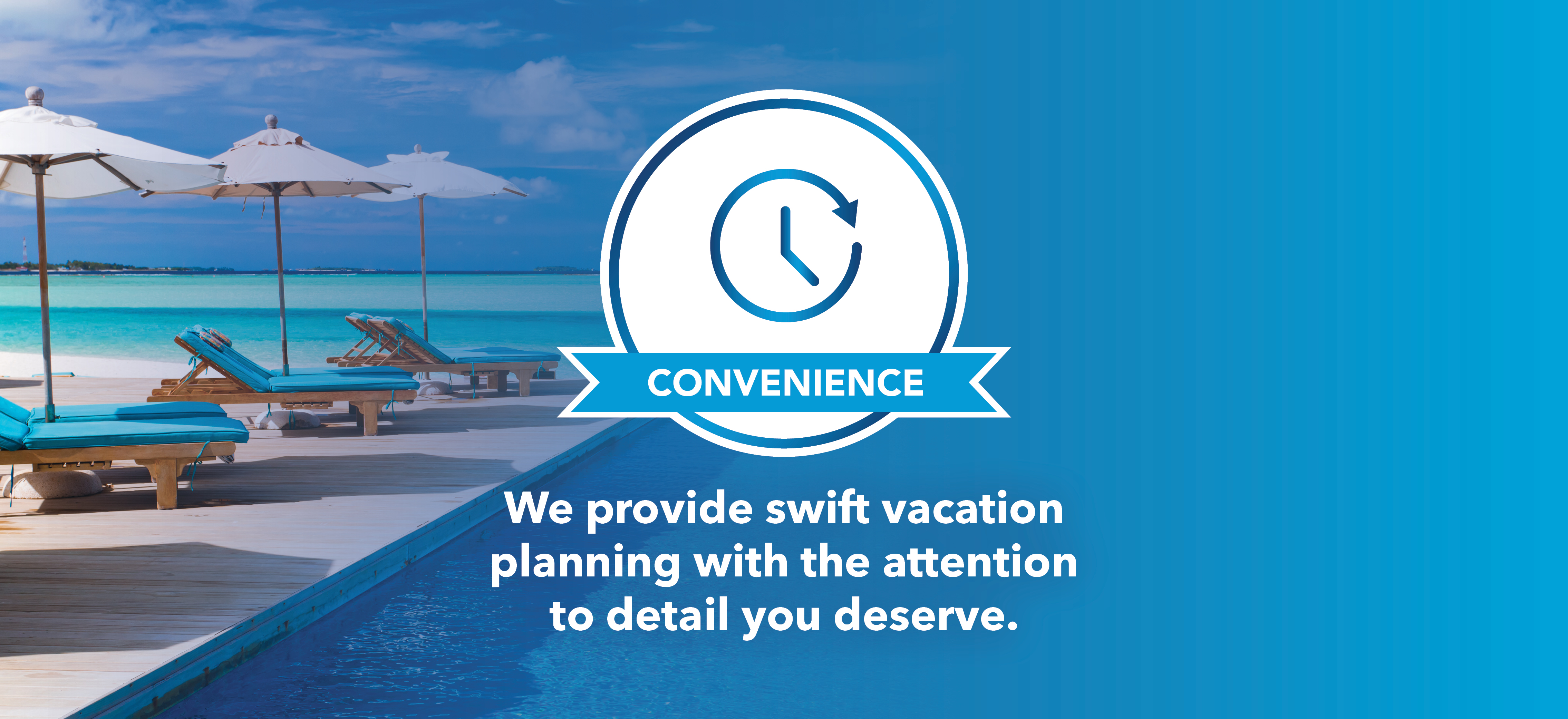 Convenience. We provide swift vacation planning with the attention to detail you deserve.